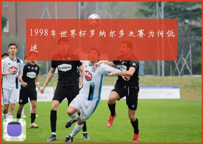 1998年世界杯罗纳尔多决赛为何低迷