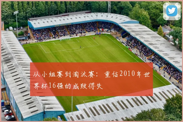 从小组赛到淘汰赛：重估2010年世界杯16强的成败得失