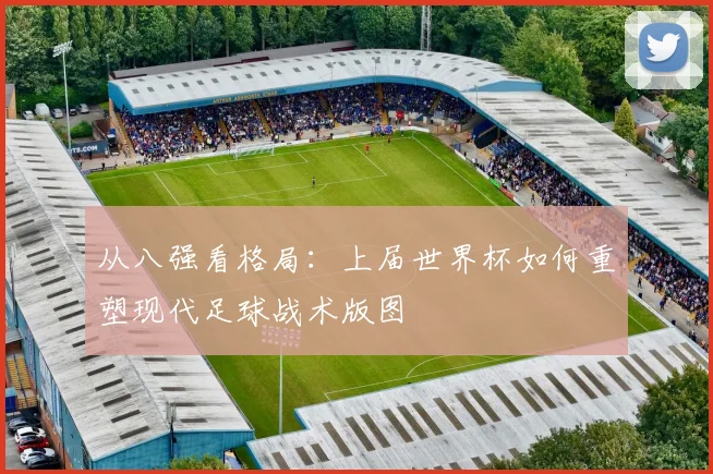从八强看格局：上届世界杯如何重塑现代足球战术版图