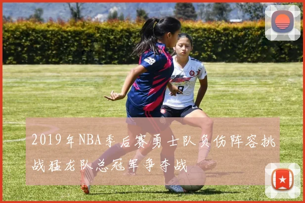 2019年NBA季后赛勇士队负伤阵容挑战猛龙队总冠军争夺战