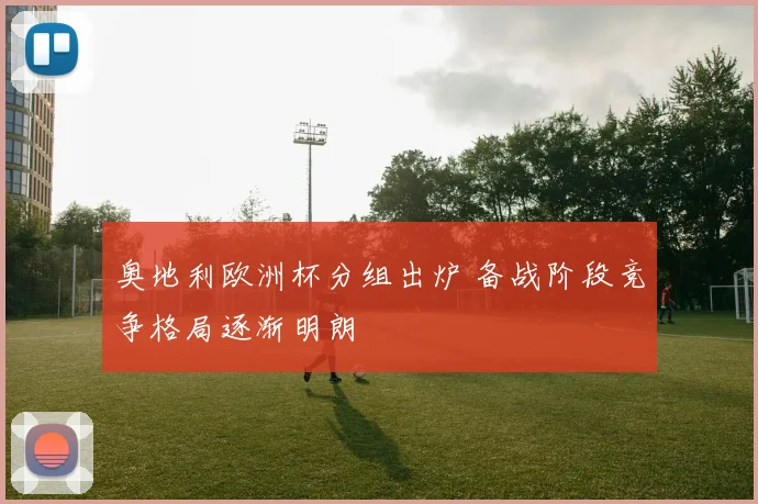 奥地利欧洲杯分组出炉 备战阶段竞争格局逐渐明朗